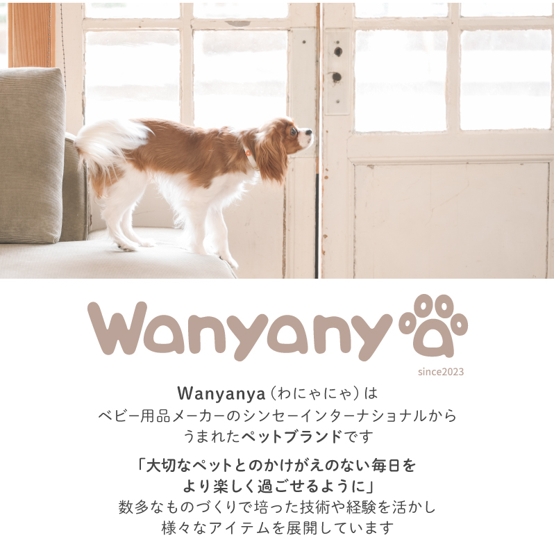 Wanyanyaとは、、、ベビー用品メーカーのシンセーインターナショナルからうまれたペットブランドです。「大切なペットとのかけがえのない毎日をゆり楽しく過ごせるように」数多なものづくりで培った技術や経験を活かし様々なアイテムを展開しています